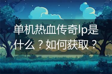 单机热血传奇lp是什么？如何获取？