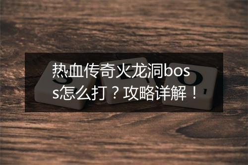 热血传奇火龙洞boss怎么打？攻略详解！