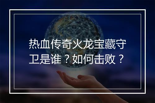 热血传奇火龙宝藏守卫是谁？如何击败？