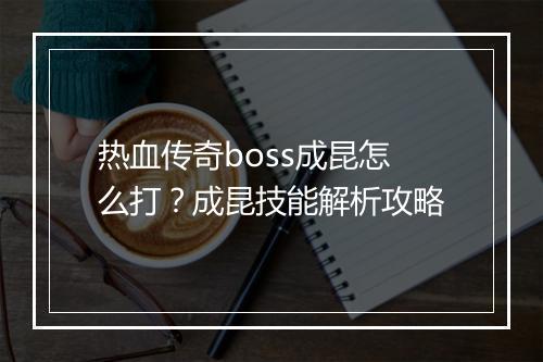 热血传奇boss成昆怎么打？成昆技能解析攻略