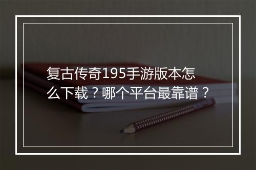 复古传奇195手游版本怎么下载？哪个平台最靠谱？