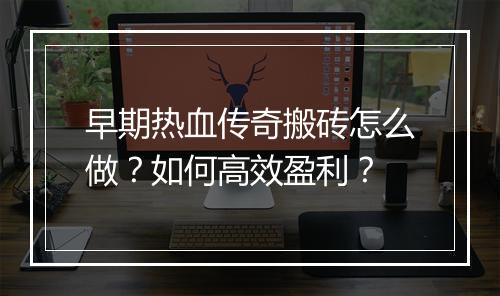 早期热血传奇搬砖怎么做？如何高效盈利？