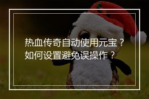 热血传奇自动使用元宝？如何设置避免误操作？
