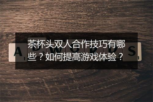 茶杯头双人合作技巧有哪些？如何提高游戏体验？