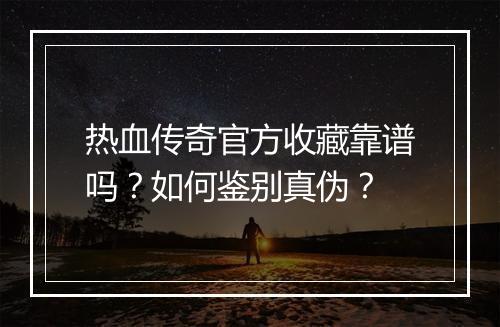 热血传奇官方收藏靠谱吗？如何鉴别真伪？