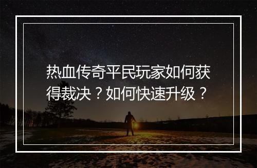 热血传奇平民玩家如何获得裁决？如何快速升级？
