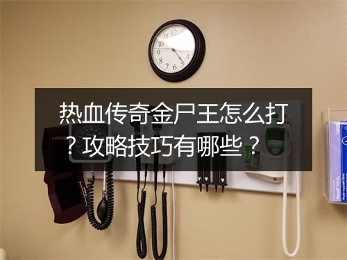 热血传奇金尸王怎么打？攻略技巧有哪些？