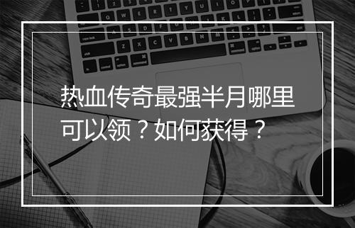 热血传奇最强半月哪里可以领？如何获得？