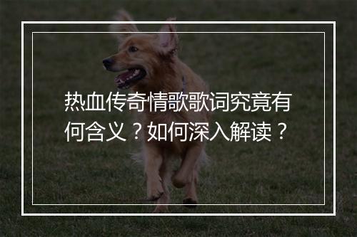 热血传奇情歌歌词究竟有何含义？如何深入解读？