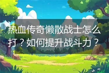 热血传奇懒散战士怎么打？如何提升战斗力？