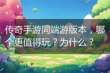 传奇手游同端游版本，哪个更值得玩？为什么？