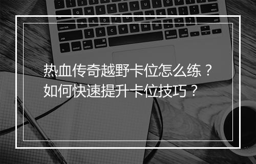 热血传奇越野卡位怎么练？如何快速提升卡位技巧？