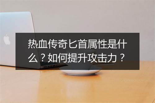 热血传奇匕首属性是什么？如何提升攻击力？