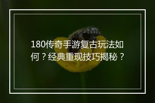 180传奇手游复古玩法如何？经典重现技巧揭秘？