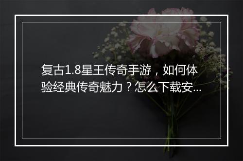 复古1.8星王传奇手游，如何体验经典传奇魅力？怎么下载安装？