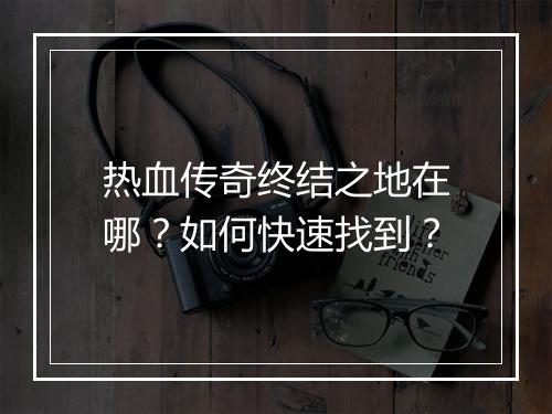热血传奇终结之地在哪？如何快速找到？