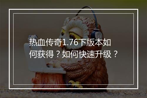 热血传奇1.76下版本如何获得？如何快速升级？