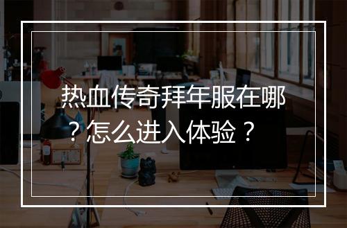 热血传奇拜年服在哪？怎么进入体验？