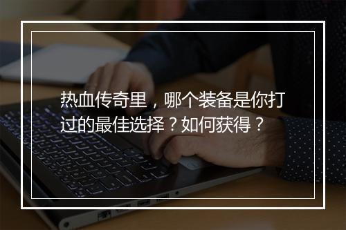 热血传奇里，哪个装备是你打过的最佳选择？如何获得？