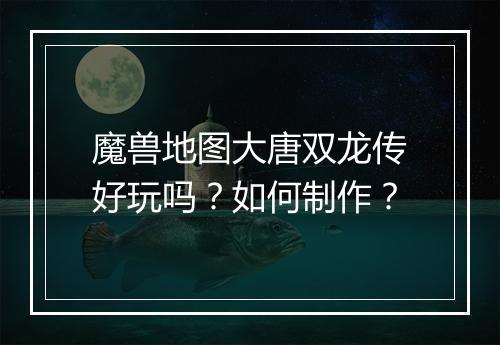 魔兽地图大唐双龙传好玩吗？如何制作？