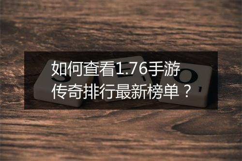如何查看1.76手游传奇排行最新榜单？