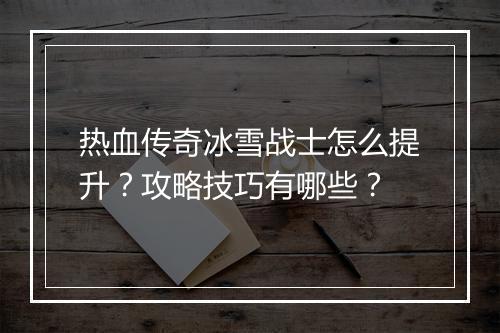 热血传奇冰雪战士怎么提升？攻略技巧有哪些？