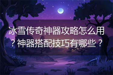 冰雪传奇神器攻略怎么用？神器搭配技巧有哪些？