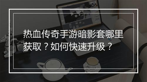 热血传奇手游暗影套哪里获取？如何快速升级？