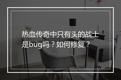 热血传奇中只有头的战士是bug吗？如何修复？