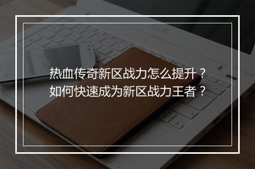 热血传奇新区战力怎么提升？如何快速成为新区战力王者？
