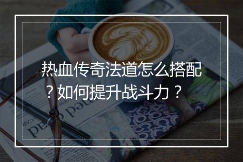 热血传奇法道怎么搭配？如何提升战斗力？