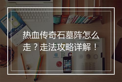 热血传奇石墓阵怎么走？走法攻略详解！
