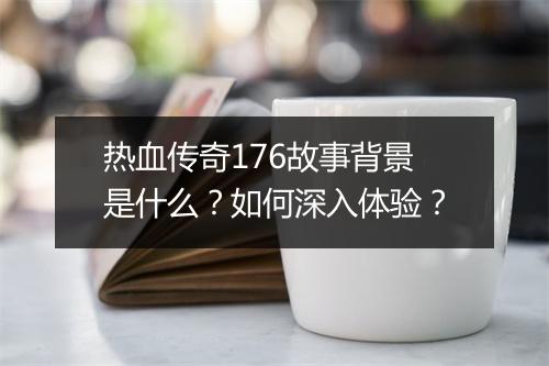 热血传奇176故事背景是什么？如何深入体验？