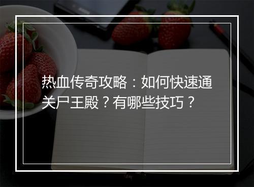 热血传奇攻略：如何快速通关尸王殿？有哪些技巧？