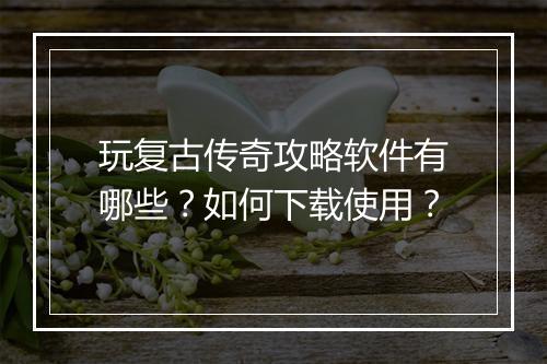 玩复古传奇攻略软件有哪些？如何下载使用？