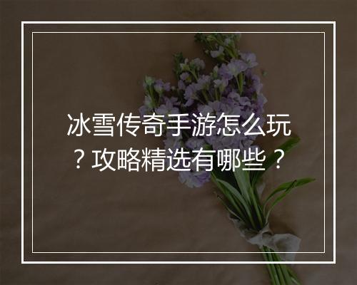 冰雪传奇手游怎么玩？攻略精选有哪些？