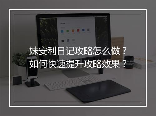 妹安利日记攻略怎么做？如何快速提升攻略效果？