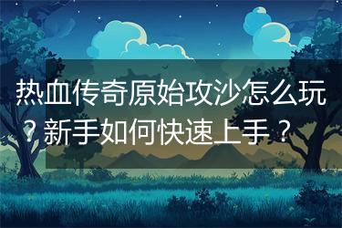 热血传奇原始攻沙怎么玩？新手如何快速上手？