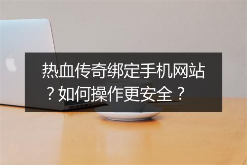 热血传奇绑定手机网站？如何操作更安全？