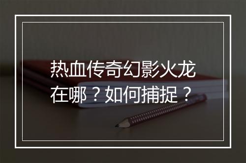 热血传奇幻影火龙在哪？如何捕捉？