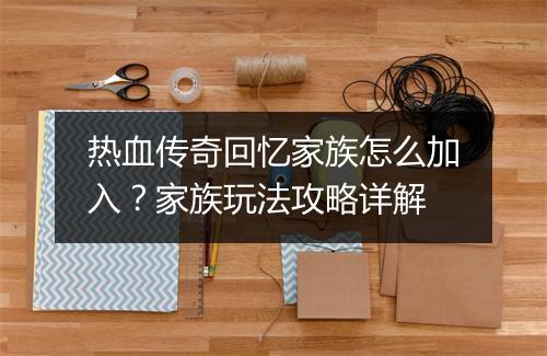 热血传奇回忆家族怎么加入？家族玩法攻略详解