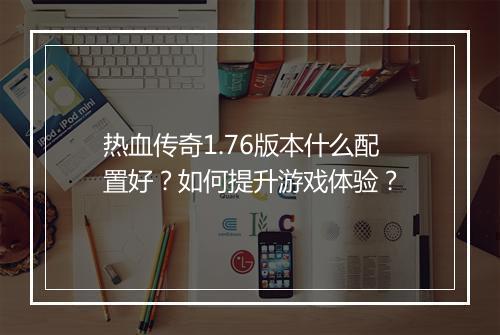 热血传奇1.76版本什么配置好？如何提升游戏体验？