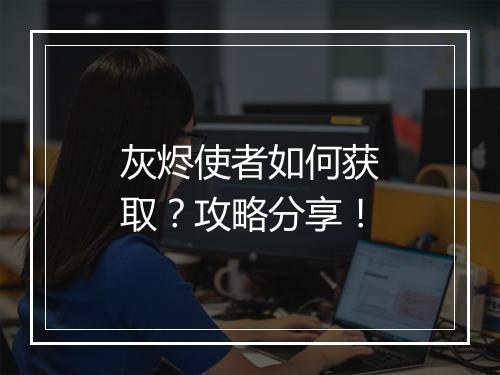 灰烬使者如何获取？攻略分享！