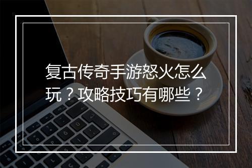 复古传奇手游怒火怎么玩？攻略技巧有哪些？