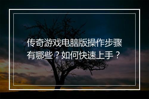 传奇游戏电脑版操作步骤有哪些？如何快速上手？