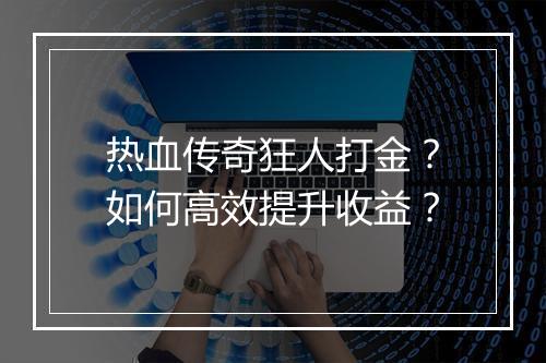 热血传奇狂人打金？如何高效提升收益？
