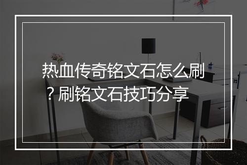 热血传奇铭文石怎么刷？刷铭文石技巧分享