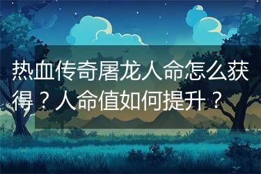 热血传奇屠龙人命怎么获得？人命值如何提升？