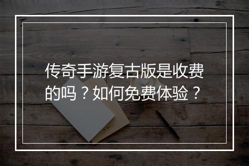传奇手游复古版是收费的吗？如何免费体验？
