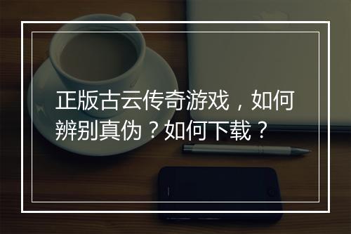 正版古云传奇游戏，如何辨别真伪？如何下载？